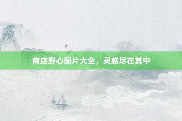 商店野心图片大全，灵感尽在其中