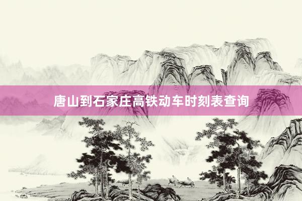 唐山到石家庄高铁动车时刻表查询