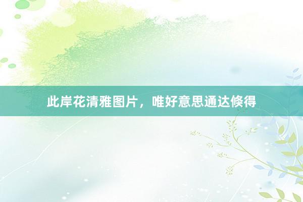 此岸花清雅图片，唯好意思通达倏得