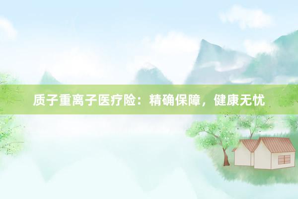 质子重离子医疗险：精确保障，健康无忧