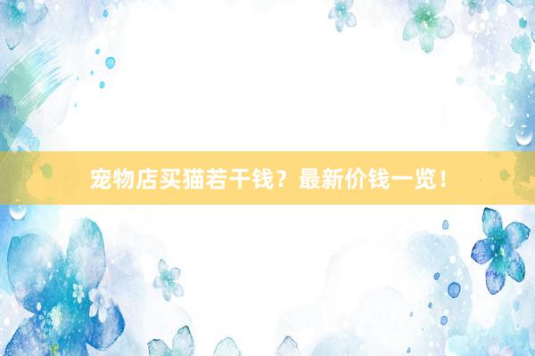 宠物店买猫若干钱?最新价钱一览!