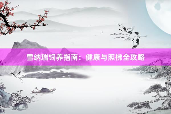 雪纳瑞饲养指南：健康与照拂全攻略