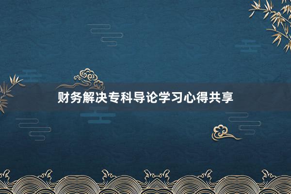 财务解决专科导论学习心得共享